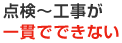 点検～工事が一貫でできない