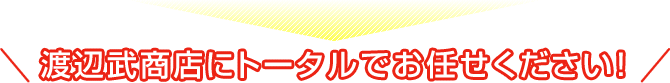 渡辺武商店にトータルでお任せください！